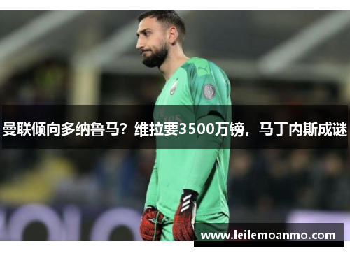 曼联倾向多纳鲁马？维拉要3500万镑，马丁内斯成谜