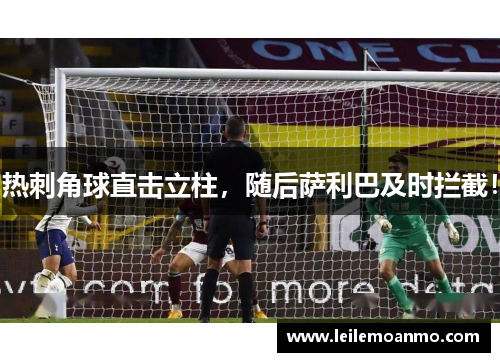 热刺角球直击立柱，随后萨利巴及时拦截！