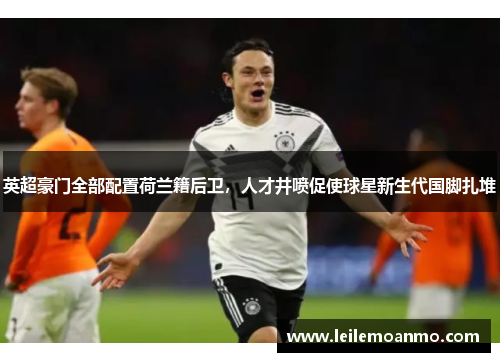 英超豪门全部配置荷兰籍后卫，人才井喷促使球星新生代国脚扎堆