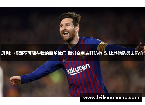 贝利：梅西不可能在我的面前破门 我们会重点盯防他 & 让其他队员去防守